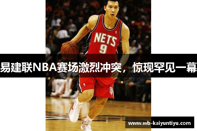易建联NBA赛场激烈冲突，惊现罕见一幕