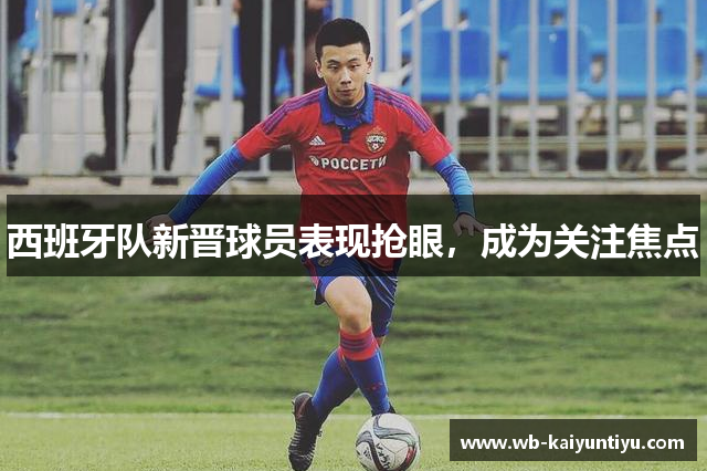 西班牙队新晋球员表现抢眼，成为关注焦点