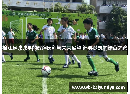 榕江足球球星的辉煌历程与未来展望 追寻梦想的绿茵之路