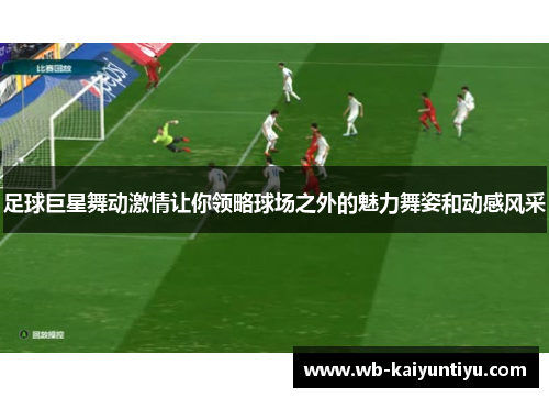 足球巨星舞动激情让你领略球场之外的魅力舞姿和动感风采