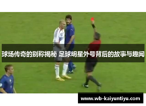 球场传奇的别称揭秘 足球明星外号背后的故事与趣闻