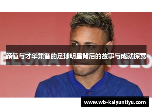 颜值与才华兼备的足球明星背后的故事与成就探索