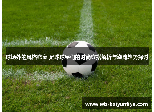 球场外的风格盛宴 足球球星们的时尚穿搭解析与潮流趋势探讨