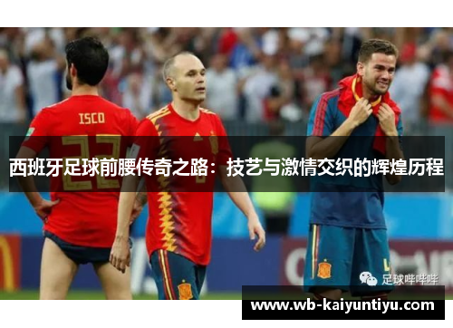 西班牙足球前腰传奇之路：技艺与激情交织的辉煌历程
