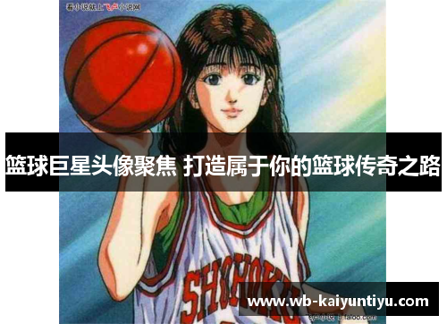 篮球巨星头像聚焦 打造属于你的篮球传奇之路