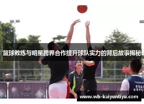 篮球教练与明星跨界合作提升球队实力的背后故事揭秘