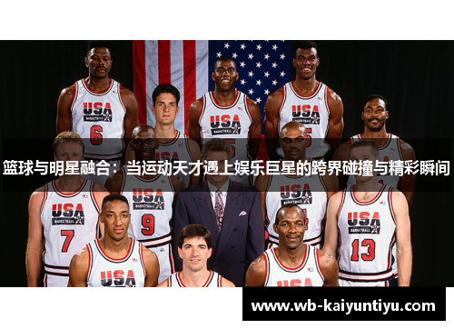 篮球与明星融合：当运动天才遇上娱乐巨星的跨界碰撞与精彩瞬间