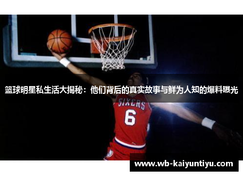 篮球明星私生活大揭秘：他们背后的真实故事与鲜为人知的爆料曝光