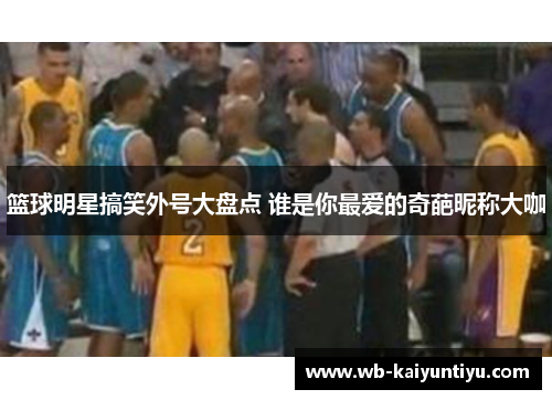 篮球明星搞笑外号大盘点 谁是你最爱的奇葩昵称大咖